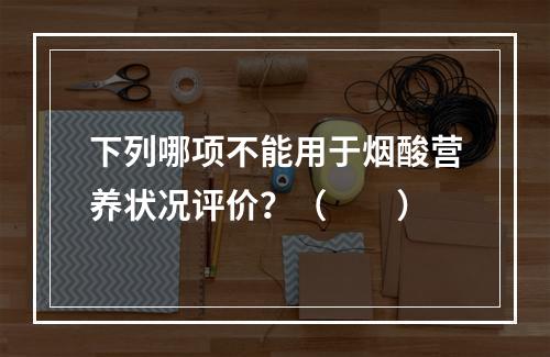 下列哪项不能用于烟酸营养状况评价？（　　）