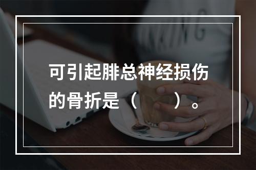 可引起腓总神经损伤的骨折是（　　）。