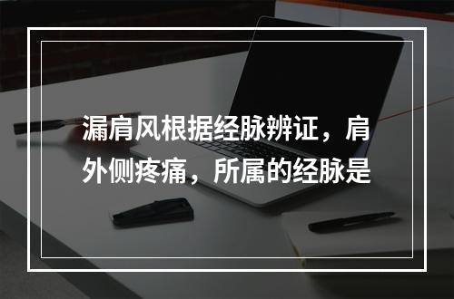 漏肩风根据经脉辨证，肩外侧疼痛，所属的经脉是