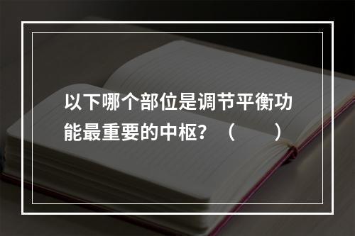 以下哪个部位是调节平衡功能最重要的中枢？（　　）