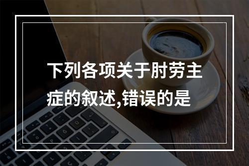 下列各项关于肘劳主症的叙述,错误的是