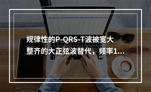 规律性的P-QRS-T波被宽大整齐的大正弦波替代，频率150