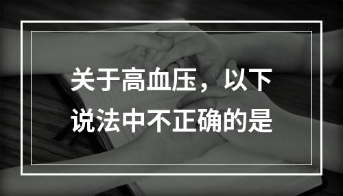 关于高血压，以下说法中不正确的是