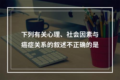 下列有关心理、社会因素与癌症关系的叙述不正确的是