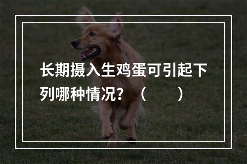 长期摄入生鸡蛋可引起下列哪种情况？（　　）