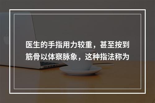 医生的手指用力较重，甚至按到筋骨以体察脉象，这种指法称为