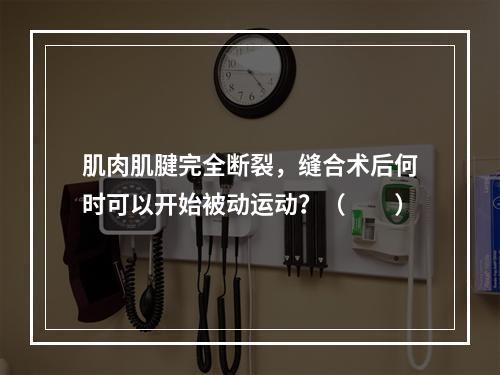 肌肉肌腱完全断裂，缝合术后何时可以开始被动运动？（　　）