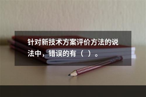 针对新技术方案评价方法的说法中，错误的有（   ）。