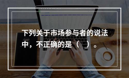 下列关于市场参与者的说法中，不正确的是（ ）。