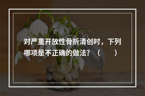 对严重开放性骨折清创时，下列哪项是不正确的做法？（　　）