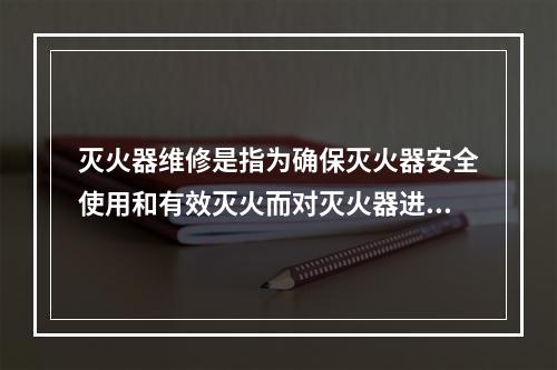 灭火器维修是指为确保灭火器安全使用和有效灭火而对灭火器进行的