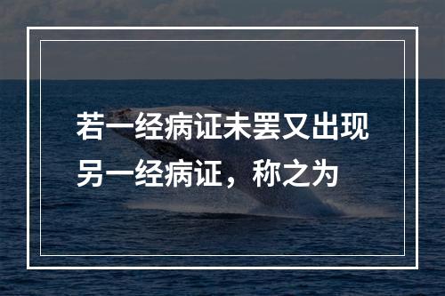 若一经病证未罢又出现另一经病证，称之为