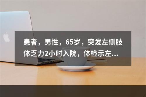 患者，男性，65岁，突发左侧肢体乏力2小时入院，体检示左侧肢