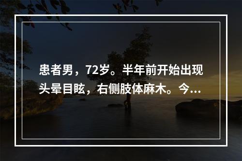 患者男，72岁。半年前开始出现头晕目眩，右侧肢体麻木。今晨突