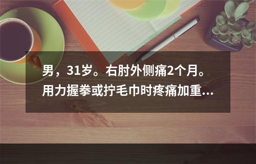 男，31岁。右肘外侧痛2个月。用力握拳或拧毛巾时疼痛加重，右