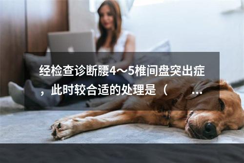 经检查诊断腰4～5椎间盘突出症，此时较合适的处理是（　　）。