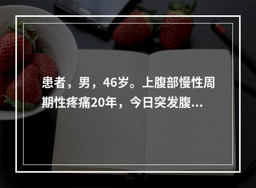 患者，男，46岁。上腹部慢性周期性疼痛20年，今日突发腹部剧