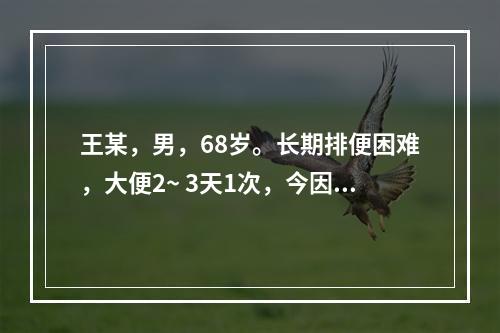 王某，男，68岁。长期排便困难，大便2~ 3天1次，今因7日