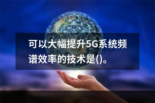 可以大幅提升5G系统频谱效率的技术是()。