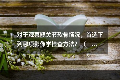 对于观察髋关节软骨情况，首选下列哪项影像学检查方法？（　　）