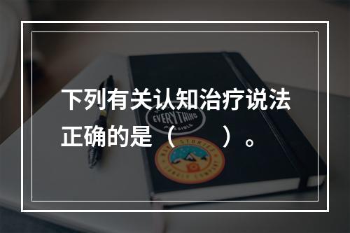 下列有关认知治疗说法正确的是（　　）。