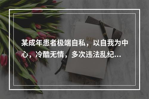 某成年患者极端自私，以自我为中心，冷酷无情，多次违法乱纪。青