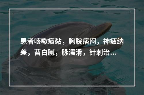 患者咳嗽痰黏，胸脘痞闷，神疲纳差，苔白腻，脉濡滑，针刺治疗应