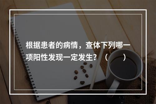 根据患者的病情，查体下列哪一项阳性发现一定发生？（　　）