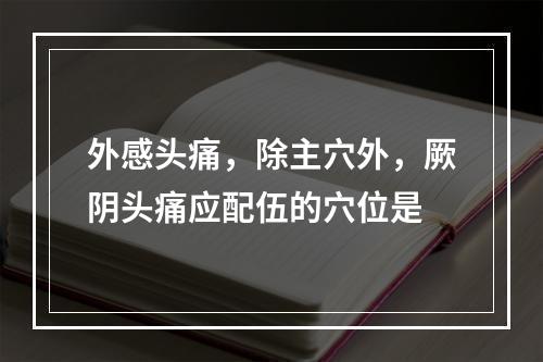 外感头痛，除主穴外，厥阴头痛应配伍的穴位是