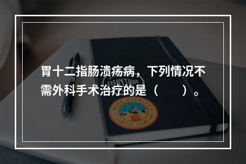 胃十二指肠溃疡病，下列情况不需外科手术治疗的是（　　）。