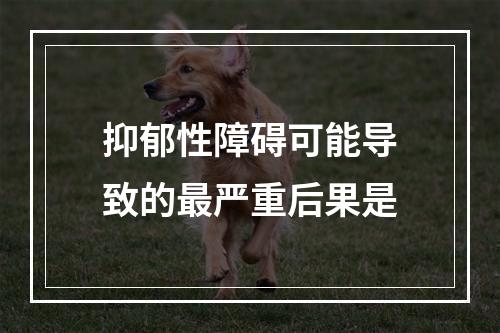 抑郁性障碍可能导致的最严重后果是