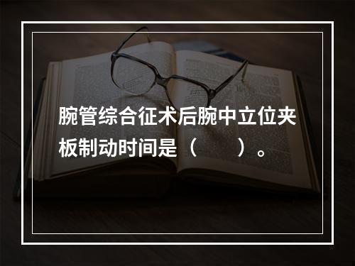 腕管综合征术后腕中立位夹板制动时间是（　　）。