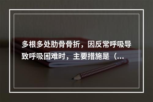 多根多处肋骨骨折，因反常呼吸导致呼吸困难时，主要措施是（　