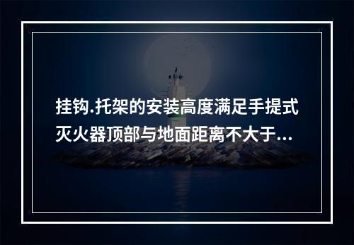 挂钩.托架的安装高度满足手提式灭火器顶部与地面距离不大于（　