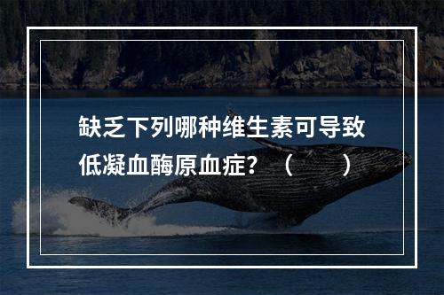 缺乏下列哪种维生素可导致低凝血酶原血症？（　　）