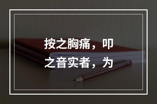 按之胸痛，叩之音实者，为