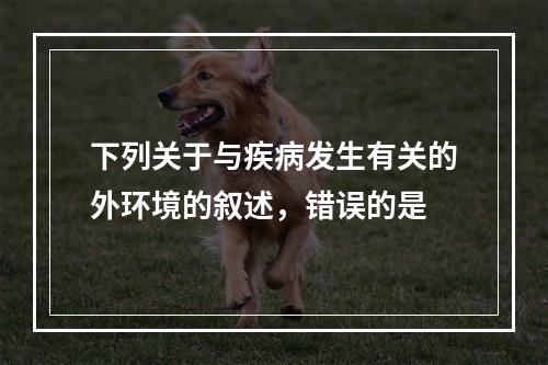 下列关于与疾病发生有关的外环境的叙述，错误的是