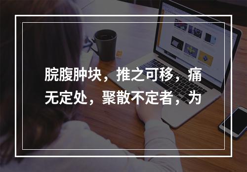 脘腹肿块，推之可移，痛无定处，聚散不定者，为