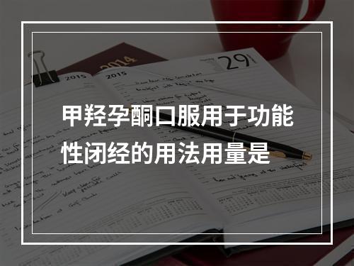 甲羟孕酮口服用于功能性闭经的用法用量是