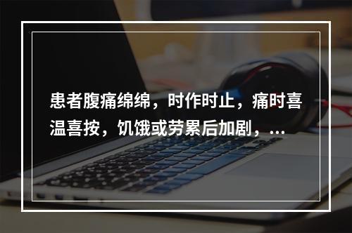 患者腹痛绵绵，时作时止，痛时喜温喜按，饥饿或劳累后加剧，得食