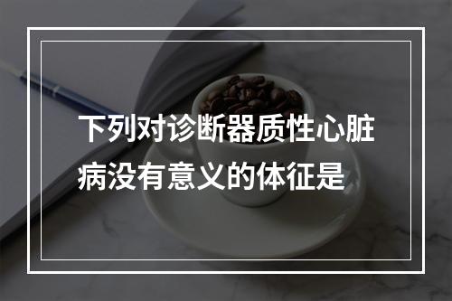 下列对诊断器质性心脏病没有意义的体征是