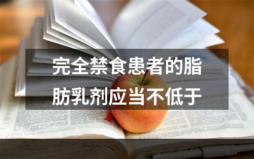 完全禁食患者的脂肪乳剂应当不低于