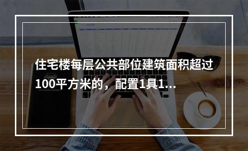 住宅楼每层公共部位建筑面积超过100平方米的，配置1具1A的