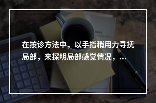 在按诊方法中，以手指稍用力寻抚局部，来探明局部感觉情况，称为