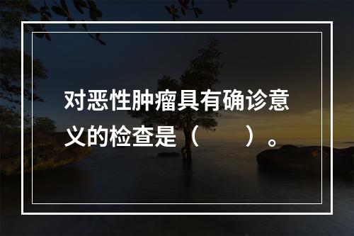 对恶性肿瘤具有确诊意义的检查是（　　）。