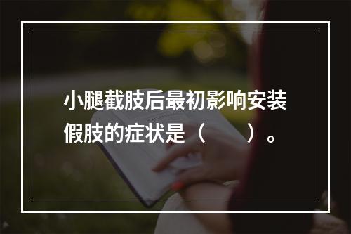 小腿截肢后最初影响安装假肢的症状是（　　）。