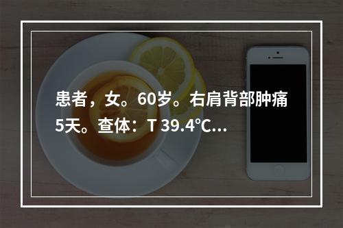 患者，女。60岁。右肩背部肿痛5天。查体：T 39.4℃，