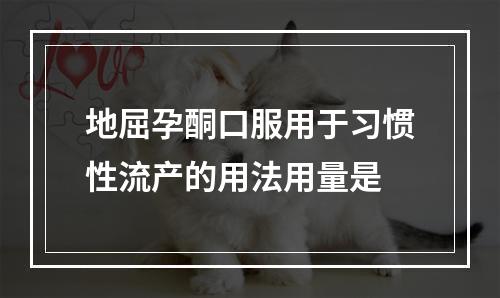 地屈孕酮口服用于习惯性流产的用法用量是