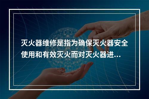 灭火器维修是指为确保灭火器安全使用和有效灭火而对灭火器进行的