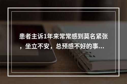 患者主诉1年来常常感到莫名紧张，坐立不安，总预感不好的事情发